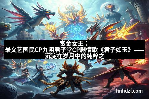 赏金女王:最文艺国民CP九阴君子堂CP剧情歌《君子如玉》——沉淀在岁月中的纯粹之美